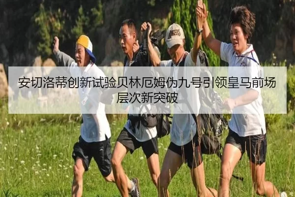 安切洛蒂创新试验贝林厄姆伪九号引领皇马前场层次新突破