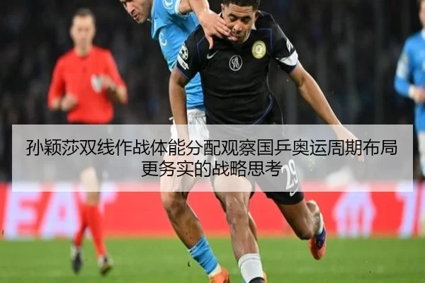 孙颖莎双线作战体能分配观察国乒奥运周期布局更务实的战略思考