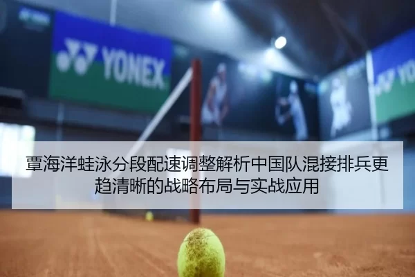 覃海洋蛙泳分段配速调整解析中国队混接排兵更趋清晰的战略布局与实战应用