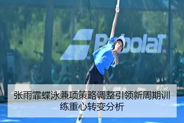 张雨霏蝶泳兼项策略调整引领新周期训练重心转变分析