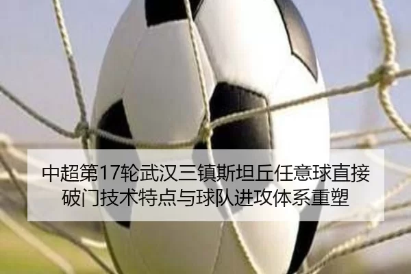 中超第17轮武汉三镇斯坦丘任意球直接破门技术特点与球队进攻体系重塑