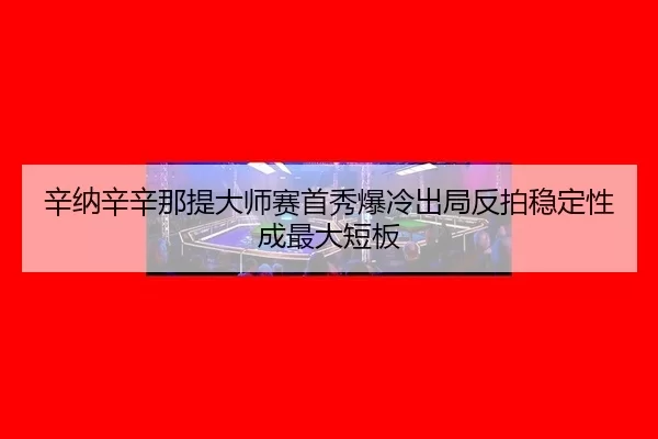 辛纳辛辛那提大师赛首秀爆冷出局反拍稳定性成最大短板
